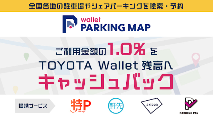 全国各地の駐車場やシェアパーキングを検索・予約 Wallet PARKING MAP ご利用金額の10%をTOYOTA Wallet残高へキャッシュバック 提携サービス:特P、軒先パーキング、akippa、Parking Pay