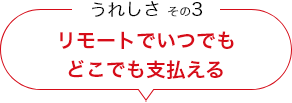 うれしさ その3 リモートでいつでもどこでも支払える