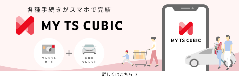各種手続きがスマホで完結 MY TS CUBIC 詳しくはこちら
