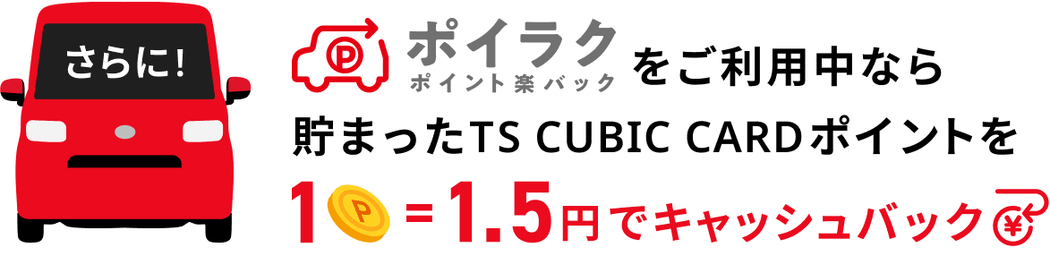さらに!ポイラクをご利用中なら貯まったTS CUBIC CARDポイントを1P=1.5円でキャッシュバック