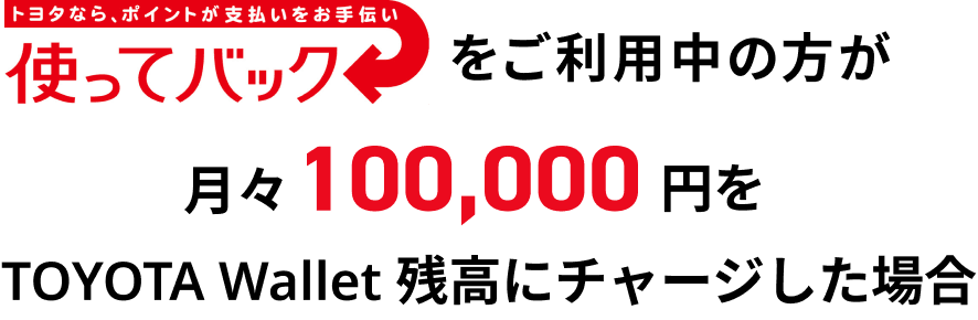 使ってバックをご利用中の方が月々100,000円をTOYOTA Wallet残高にチャージした場合