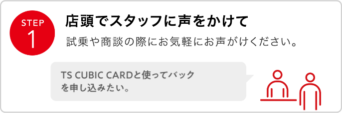 STEP1 店頭でスタッフに声をかけて 試乗や商談の際にお気軽にお声がけください。