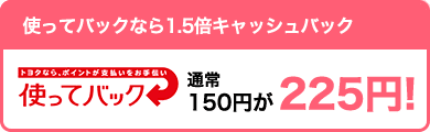 【お得】使ってバックなら1.5倍キャッシュバック 通常150円が225円!