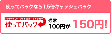 【お得】使ってバックなら1.5倍キャッシュバック 通常100円が150円!