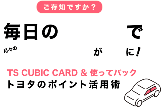 ご存知ですか?毎日のポイ活でクルマのお支払いがお得に! TS CUBIC CARD & 使ってバックトヨタのポイント活用術
