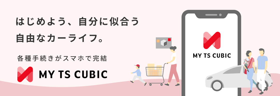 はじめよう、自分に似合う自由なカーライフ。 各種手続きがスマホで完結 MY TS CUBIC