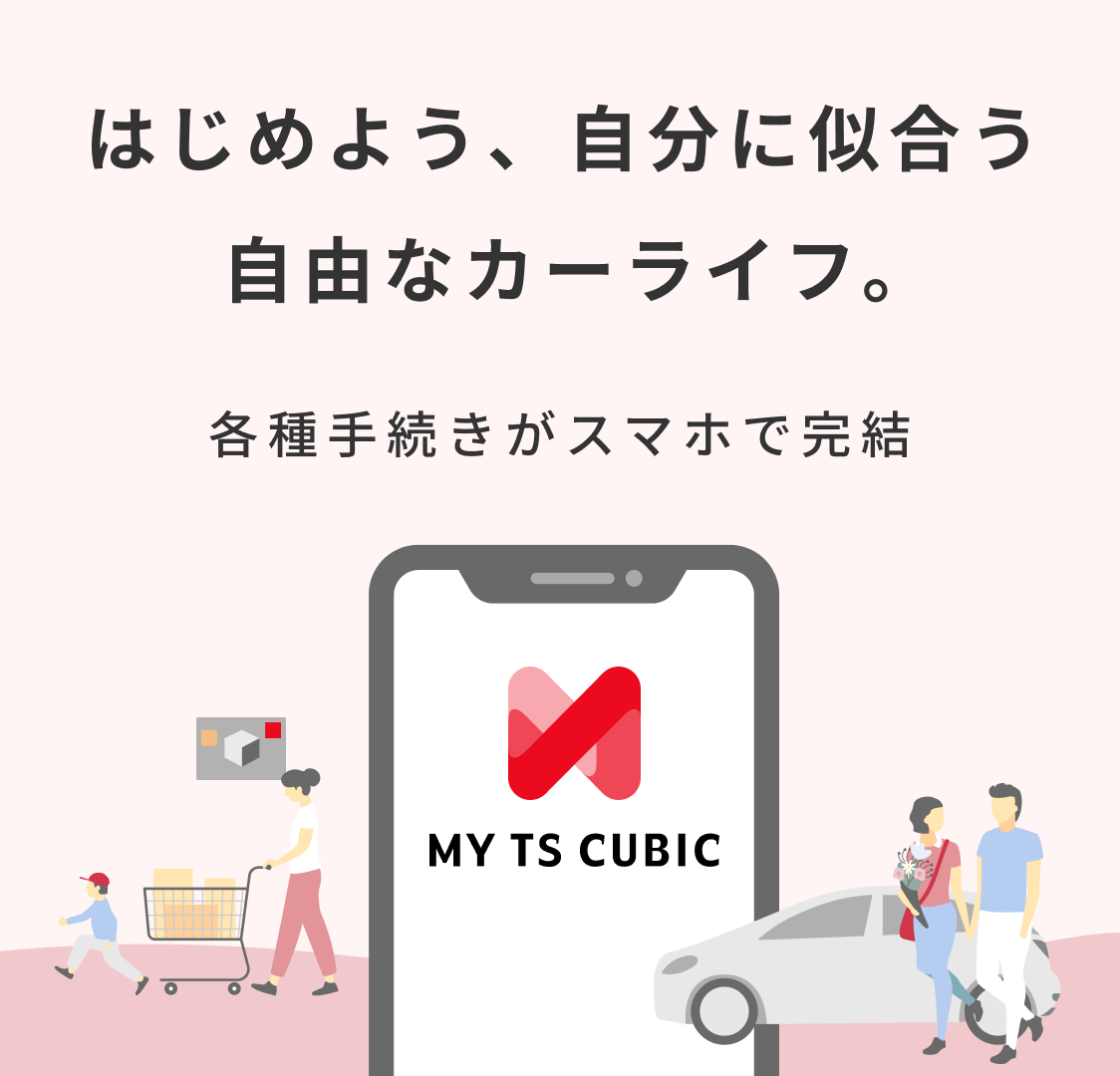 はじめよう、自分に似合う自由なカーライフ。 各種手続きがスマホで完結 MY TS CUBIC