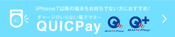 iPhon7以降の端末をお持ちでない方におすすめ チャージのいらない電子マネー、QUICPay 詳しくはこちら
