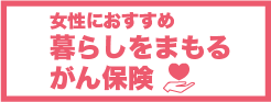 女性におすすめ 暮らしをまもる がん保険