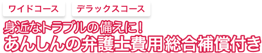身近なトラブルの備えに! あんしんの弁護士費用総合補償付き